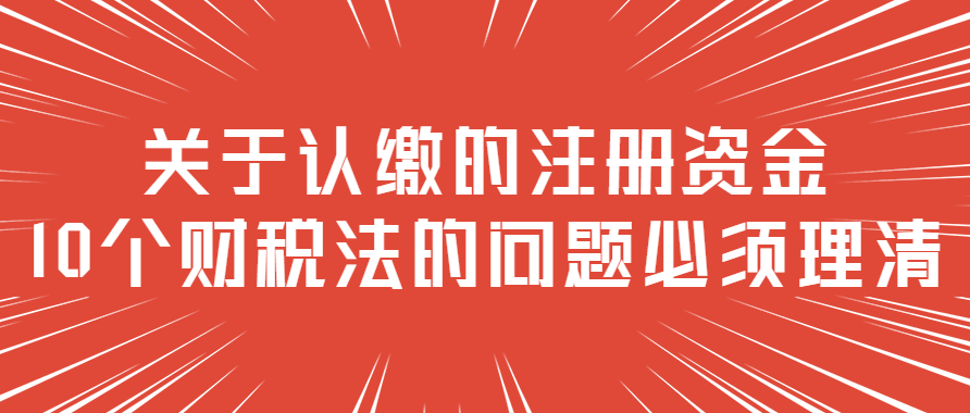 关于认缴的注册资金，10个财税法的问题必须理清！