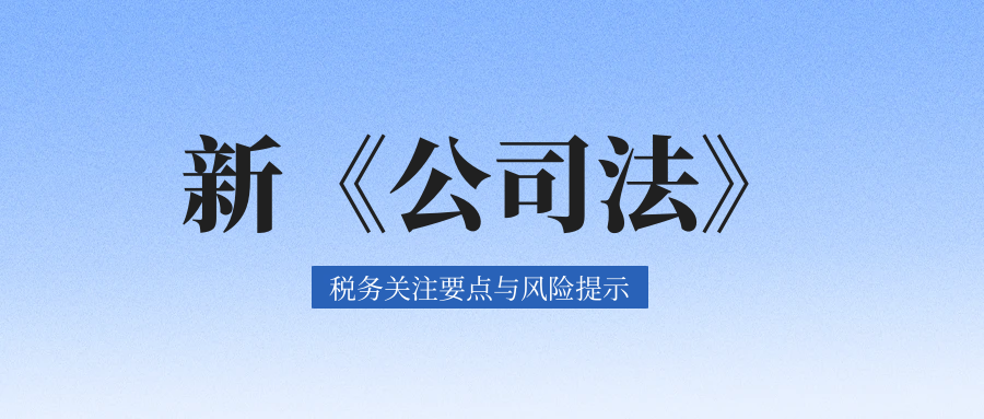 【政策速递】新《公司法》已实施，这些税务问题需关注！